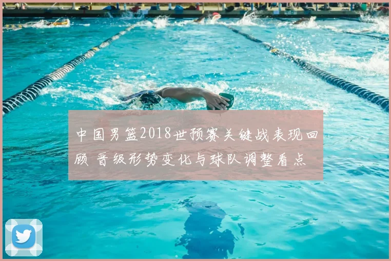 中国男篮2018世预赛关键战表现回顾 晋级形势变化与球队调整看点