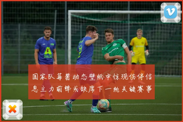 国家队莓酱动态壁纸中惊现伤停信息主力前锋或缺席下一轮关键赛事