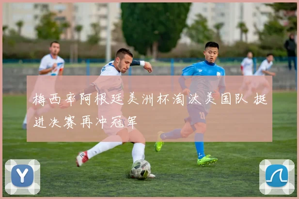 梅西率阿根廷美洲杯淘汰美国队 挺进决赛再冲冠军