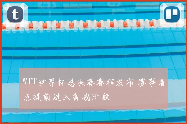 WTT世界杯总决赛赛程发布 赛事看点提前进入备战阶段