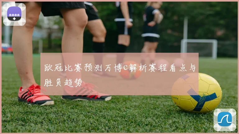 欧冠比赛预测万博c解析赛程看点与胜负趋势
