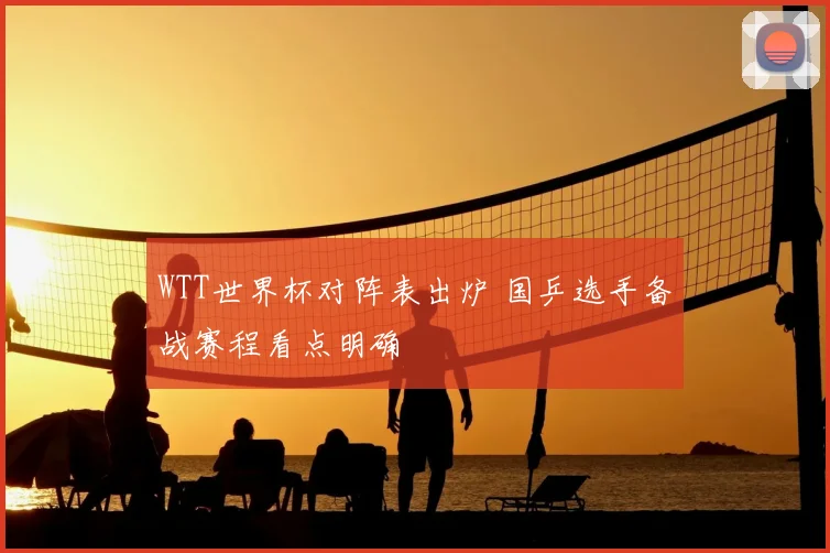 WTT世界杯对阵表出炉 国乒选手备战赛程看点明确