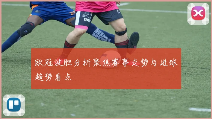 欧冠波胆分析聚焦赛事走势与进球趋势看点