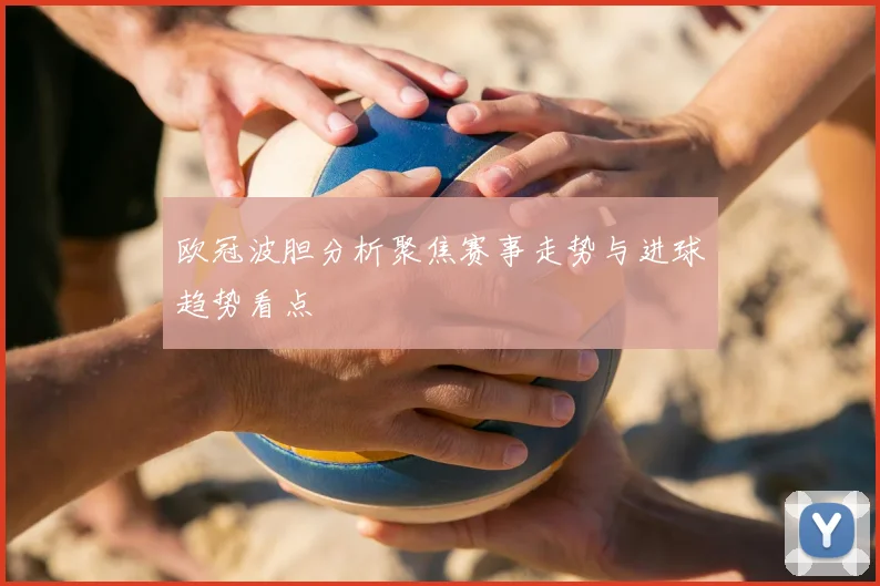 欧冠波胆分析聚焦赛事走势与进球趋势看点