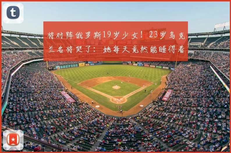 将对阵俄罗斯19岁少女!23岁乌克兰名将哭了:她每天竟然能睡得着