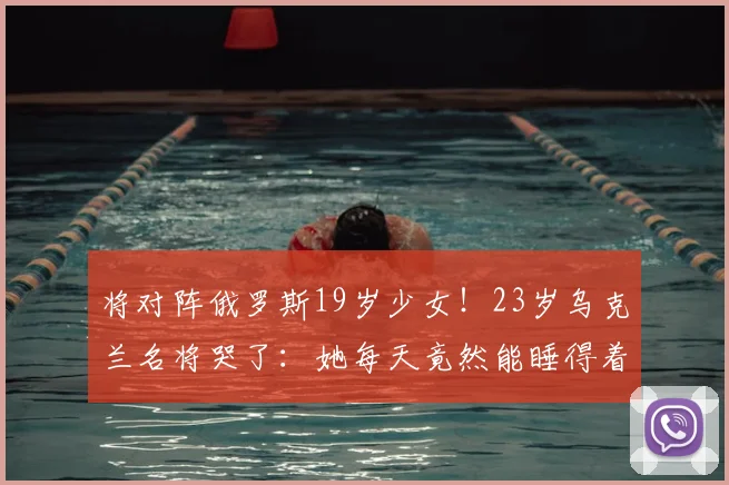 将对阵俄罗斯19岁少女!23岁乌克兰名将哭了:她每天竟然能睡得着